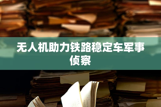 无人机助力铁路稳定车军事侦察