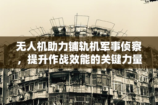 无人机助力铺轨机军事侦察，提升作战效能的关键力量
