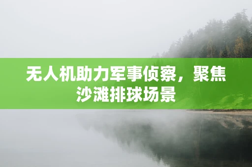 无人机助力军事侦察，聚焦沙滩排球场景
