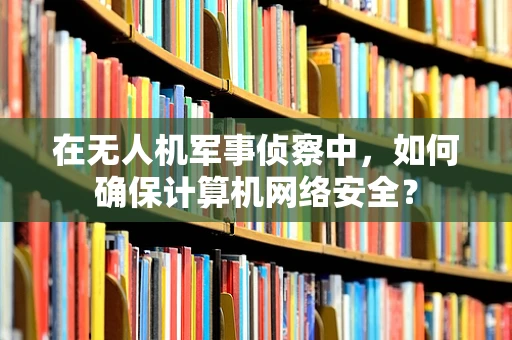 在无人机军事侦察中，如何确保计算机网络安全？