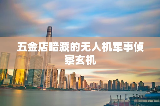 五金店暗藏的无人机军事侦察玄机