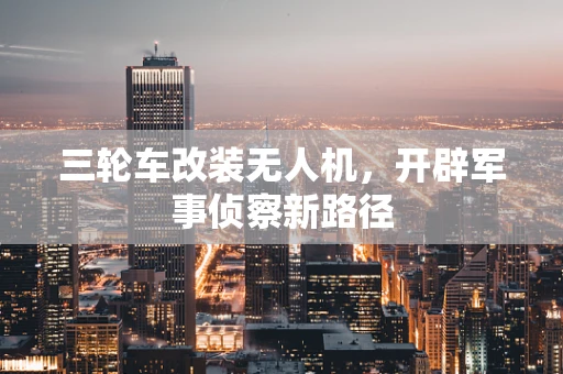 三轮车改装无人机，开辟军事侦察新路径