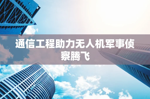 通信工程助力无人机军事侦察腾飞