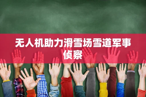 无人机助力滑雪场雪道军事侦察