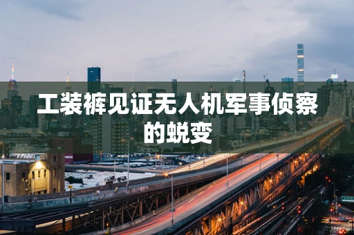 工装裤见证无人机军事侦察的蜕变