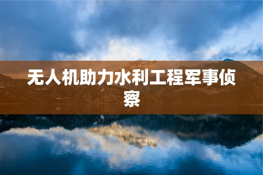 无人机助力水利工程军事侦察