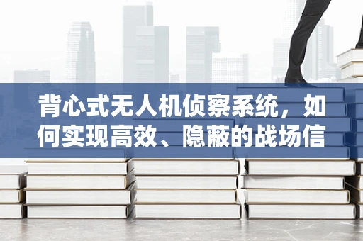 背心式无人机侦察系统，如何实现高效、隐蔽的战场信息收集？