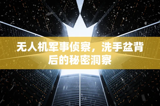 无人机军事侦察，洗手盆背后的秘密洞察