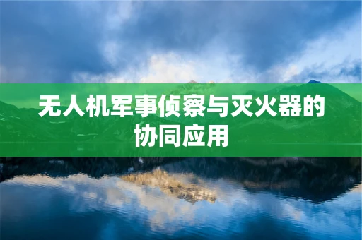 无人机军事侦察与灭火器的协同应用