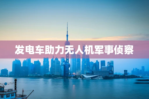 发电车助力无人机军事侦察