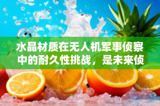 水晶材质在无人机军事侦察中的耐久性挑战，是未来侦察的‘水晶之谜’吗？