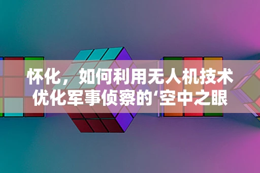 怀化，如何利用无人机技术优化军事侦察的‘空中之眼’？