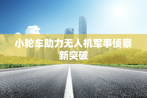 小轮车助力无人机军事侦察新突破