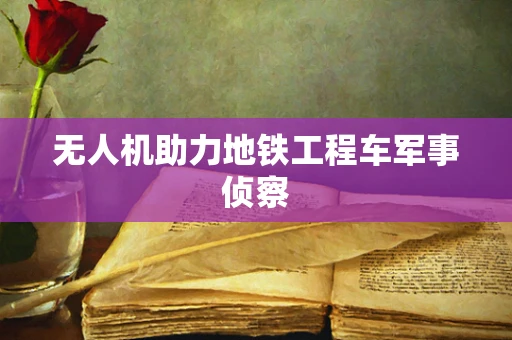 无人机助力地铁工程车军事侦察