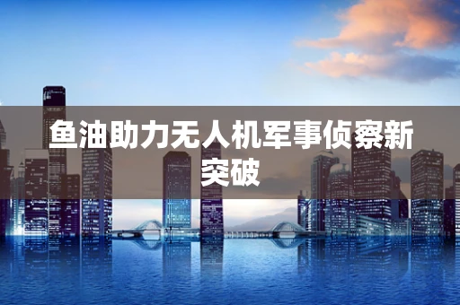 鱼油助力无人机军事侦察新突破
