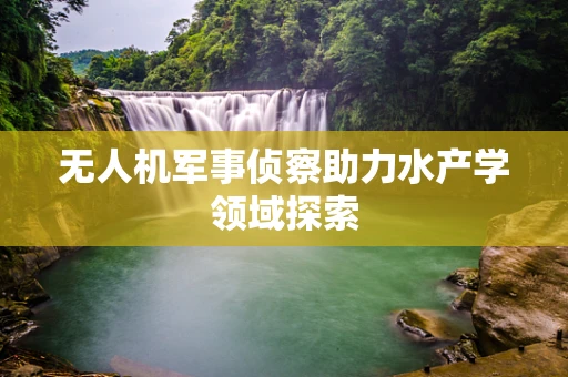 无人机军事侦察助力水产学领域探索
