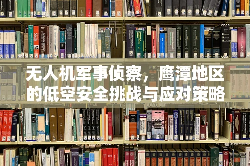 无人机军事侦察，鹰潭地区的低空安全挑战与应对策略