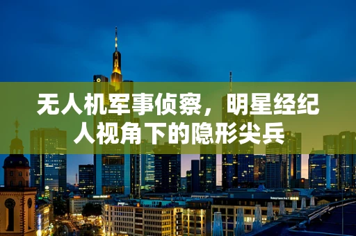 无人机军事侦察，明星经纪人视角下的隐形尖兵