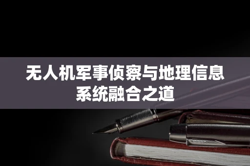 无人机军事侦察与地理信息系统融合之道