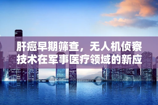肝癌早期筛查，无人机侦察技术在军事医疗领域的新应用？