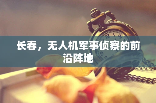 长春，无人机军事侦察的前沿阵地