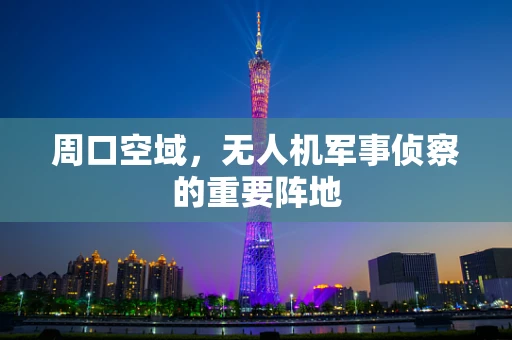 周口空域，无人机军事侦察的重要阵地