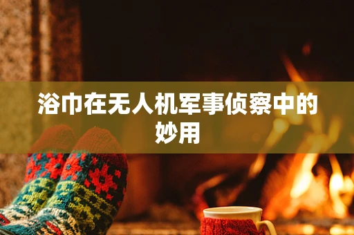 浴巾在无人机军事侦察中的妙用