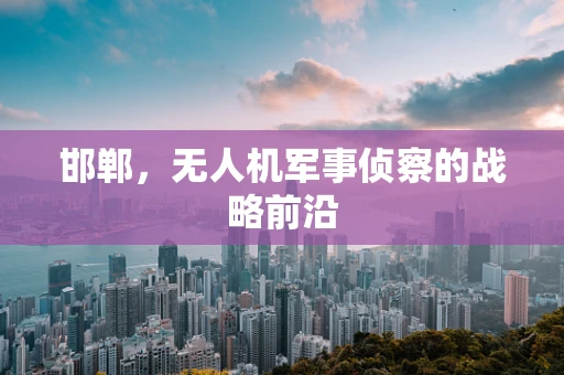 邯郸，无人机军事侦察的战略前沿