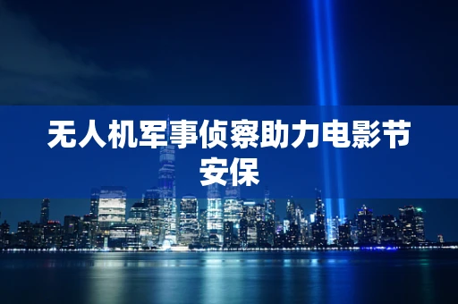 无人机军事侦察助力电影节安保