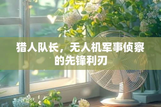 猎人队长，无人机军事侦察的先锋利刃