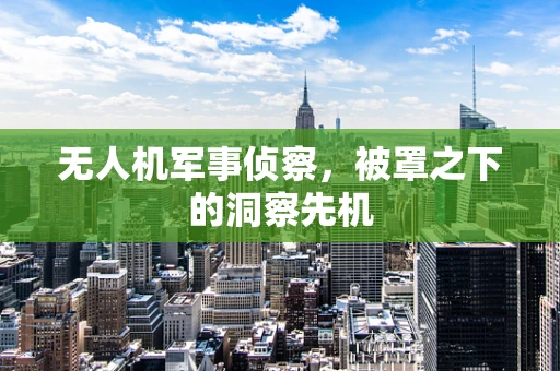 无人机军事侦察，被罩之下的洞察先机