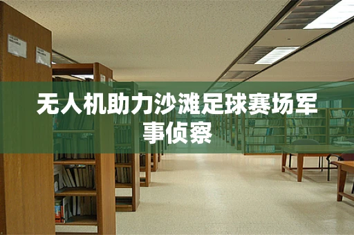 无人机助力沙滩足球赛场军事侦察