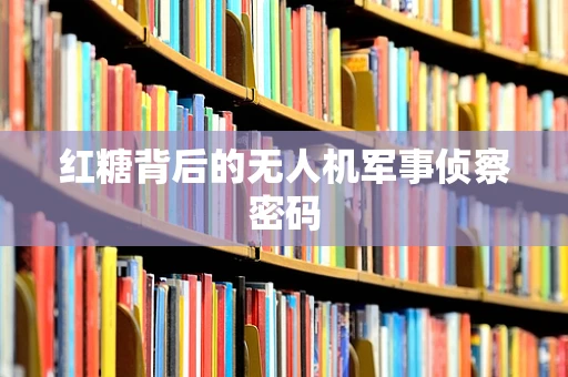 红糖背后的无人机军事侦察密码