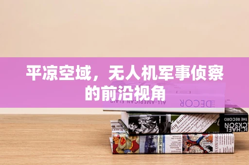 平凉空域，无人机军事侦察的前沿视角