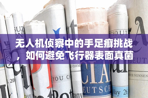 无人机侦察中的手足癣挑战，如何避免飞行器表面真菌感染？
