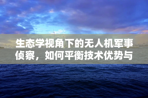生态学视角下的无人机军事侦察，如何平衡技术优势与自然环境和谐？