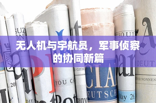 无人机与宇航员，军事侦察的协同新篇