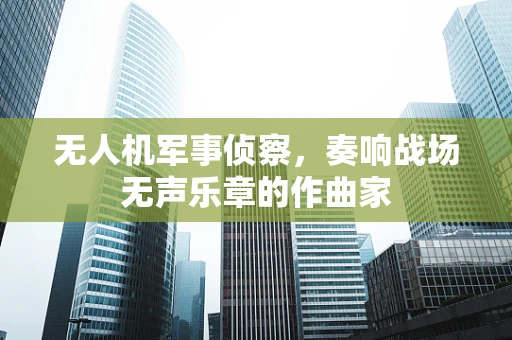 无人机军事侦察，奏响战场无声乐章的作曲家