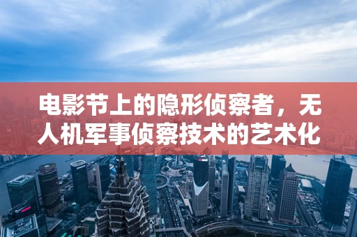 电影节上的隐形侦察者，无人机军事侦察技术的艺术化呈现