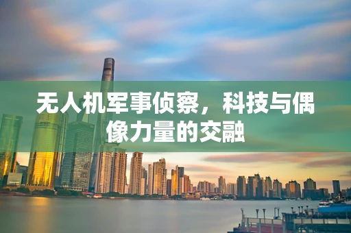 无人机军事侦察，科技与偶像力量的交融