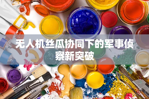 无人机丝瓜协同下的军事侦察新突破