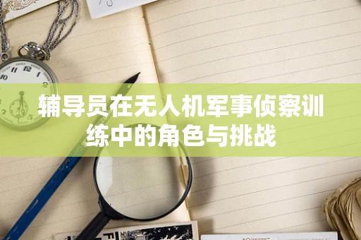辅导员在无人机军事侦察训练中的角色与挑战