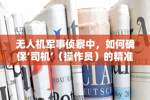 无人机军事侦察中，如何确保‘司机’（操作员）的精准操控与心理韧性？