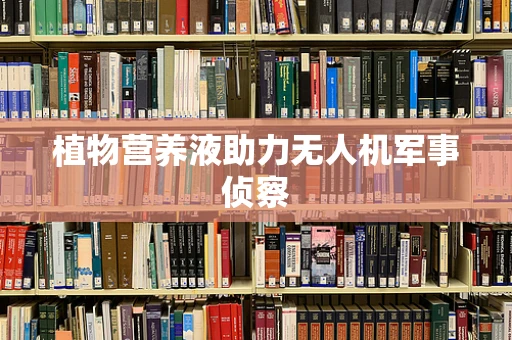 植物营养液助力无人机军事侦察
