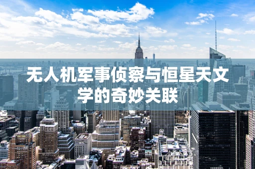 无人机军事侦察与恒星天文学的奇妙关联