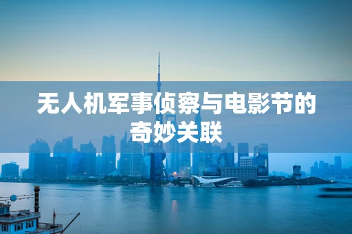 无人机军事侦察与电影节的奇妙关联