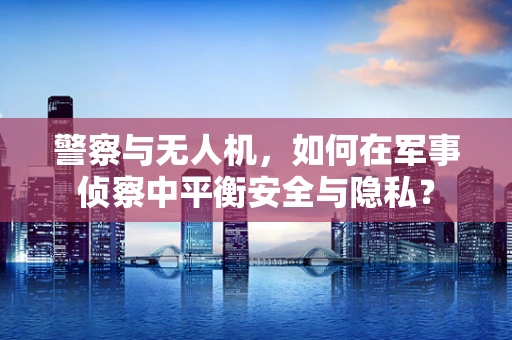 警察与无人机，如何在军事侦察中平衡安全与隐私？