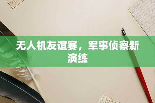 无人机友谊赛，军事侦察新演练