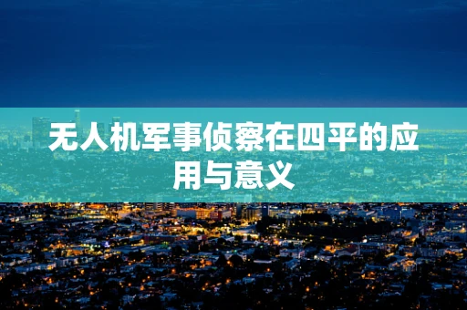 无人机军事侦察在四平的应用与意义