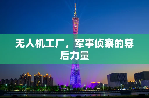无人机工厂，军事侦察的幕后力量